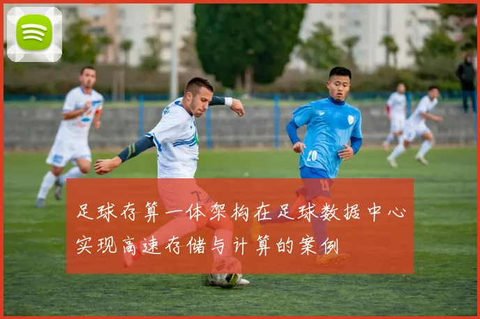 足球存算一体架构在足球数据中心实现高速存储与计算的案例