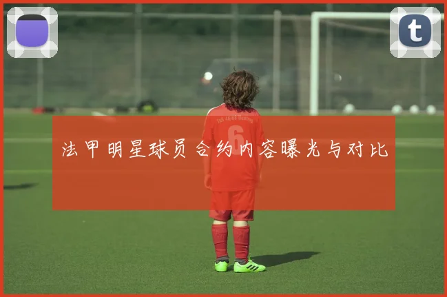 法甲明星球员合约内容曝光与对比