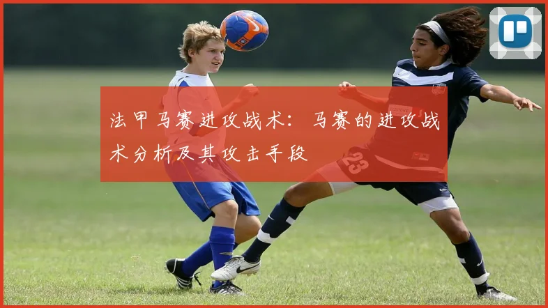 法甲马赛进攻战术:马赛的进攻战术分析及其攻击手段