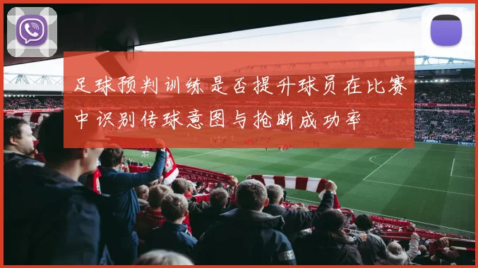 足球预判训练是否提升球员在比赛中识别传球意图与抢断成功率