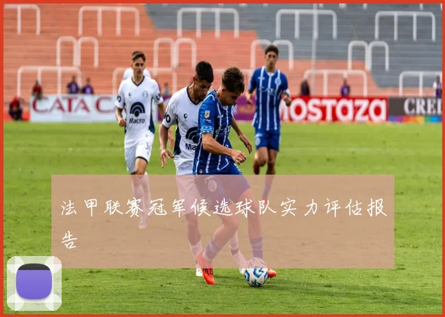 法甲联赛冠军候选球队实力评估报告
