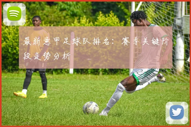 最新意甲足球队排名：赛季关键阶段走势分析