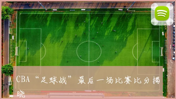 CBA“足球战”最后一场比赛比分揭晓
