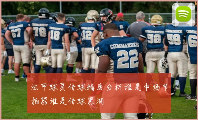 法甲球员传球精度分析谁是中场节拍器谁是传球黑洞