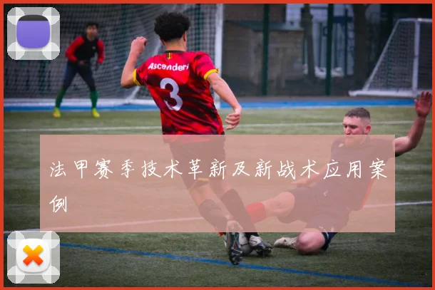 法甲赛季技术革新及新战术应用案例