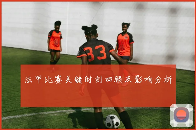 法甲比赛关键时刻回顾及影响分析
