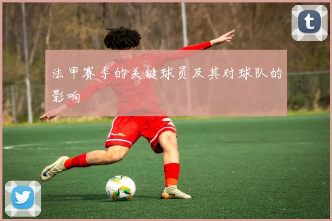 法甲赛季的关键球员及其对球队的影响