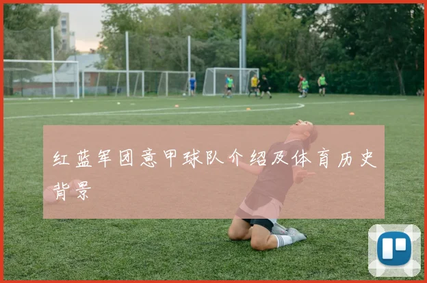 红蓝军团意甲球队介绍及体育历史背景